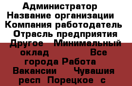 Администратор › Название организации ­ Компания-работодатель › Отрасль предприятия ­ Другое › Минимальный оклад ­ 17 000 - Все города Работа » Вакансии   . Чувашия респ.,Порецкое. с.